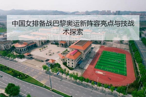 中国女排备战巴黎奥运新阵容亮点与技战术探索